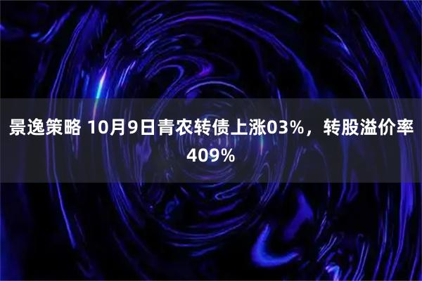景逸策略 10月9日青农转债上涨03%，转股溢价率409%