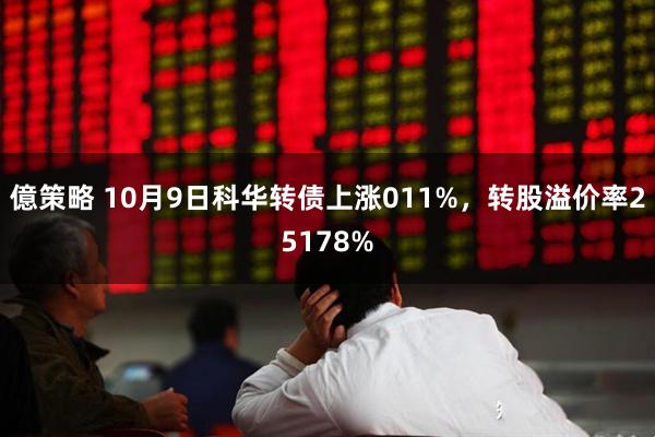 億策略 10月9日科华转债上涨011%，转股溢价率25178%