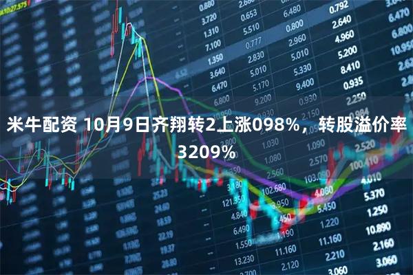 米牛配资 10月9日齐翔转2上涨098%，转股溢价率3209%