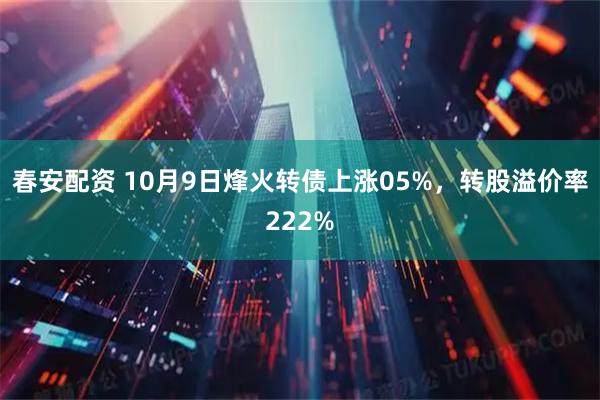 春安配资 10月9日烽火转债上涨05%，转股溢价率222%