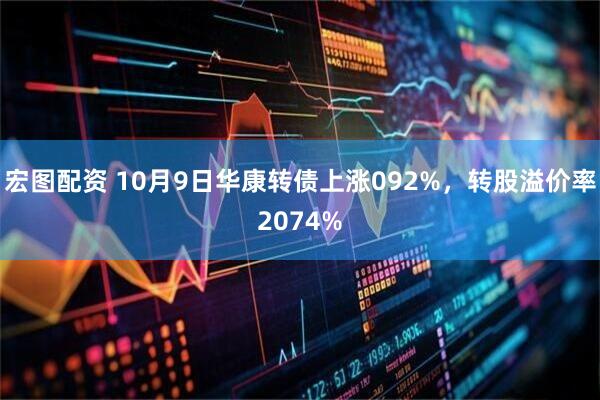 宏图配资 10月9日华康转债上涨092%，转股溢价率2074%