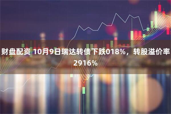 财盘配资 10月9日瑞达转债下跌018%，转股溢价率2916%