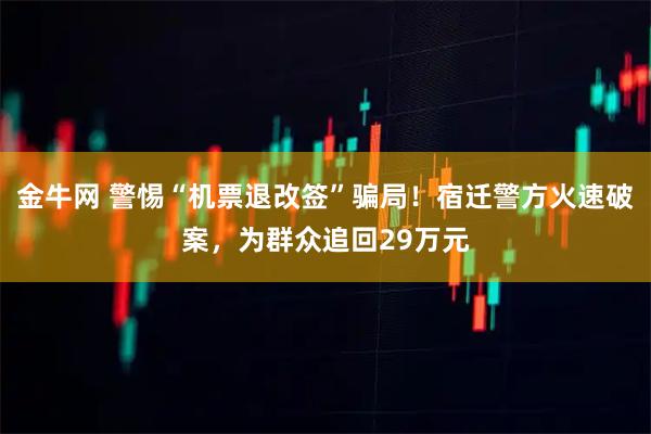 金牛网 警惕“机票退改签”骗局！宿迁警方火速破案，为群众追回29万元