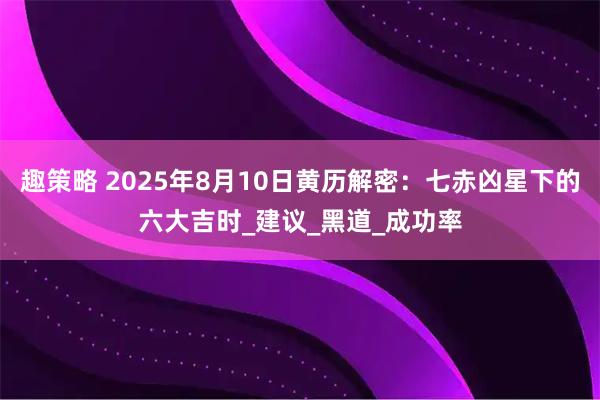 趣策略 2025年8月10日黄历解密：七赤凶星下的六大吉时_建议_黑道_成功率