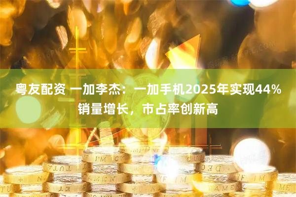 粤友配资 一加李杰：一加手机2025年实现44%销量增长，市占率创新高