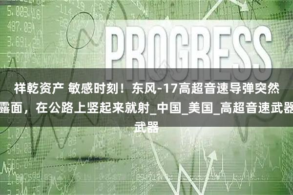 祥乾资产 敏感时刻！东风-17高超音速导弹突然露面，在公路上竖起来就射_中国_美国_高超音速武器