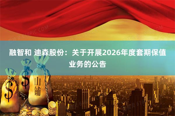 融智和 迪森股份：关于开展2026年度套期保值业务的公告