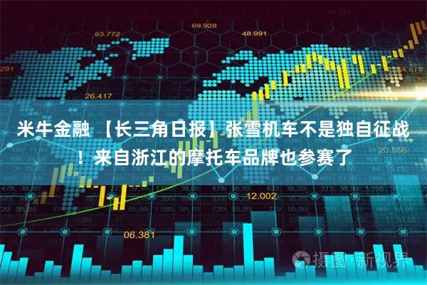 米牛金融 【长三角日报】张雪机车不是独自征战！来自浙江的摩托车品牌也参赛了