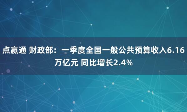 点赢通 财政部：一季度全国一般公共预算收入6.16万亿元 同比增长2.4%