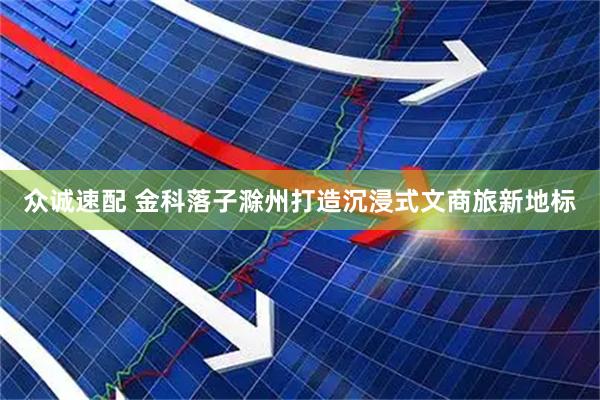 众诚速配 金科落子滁州打造沉浸式文商旅新地标