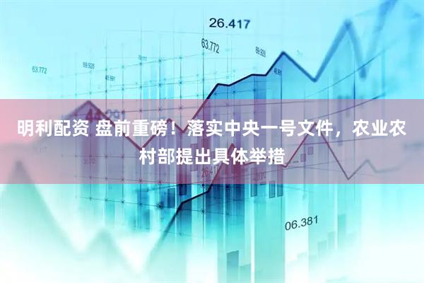 明利配资 盘前重磅!落实中央一号文件,农业农村部提出具体举措
