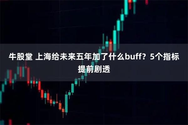 牛股堂 上海给未来五年加了什么buff？5个指标提前剧透