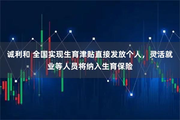 诚利和 全国实现生育津贴直接发放个人，灵活就业等人员将纳入生育保险