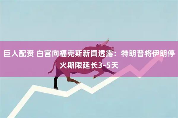 巨人配资 白宫向福克斯新闻透露：特朗普将伊朗停火期限延长3-5天