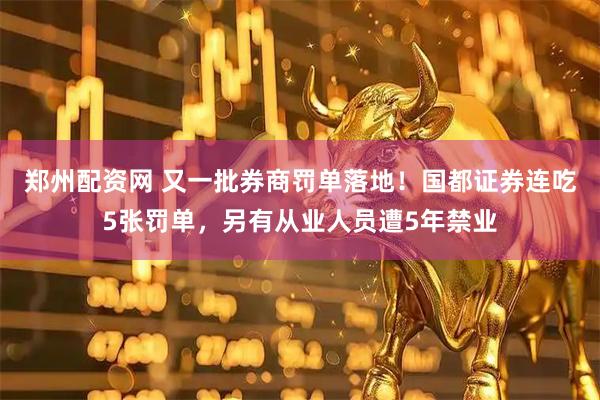 郑州配资网 又一批券商罚单落地！国都证券连吃5张罚单，另有从业人员遭5年禁业