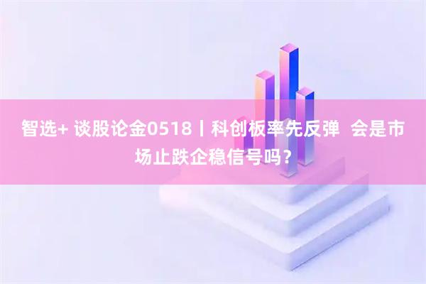 智选+ 谈股论金0518丨科创板率先反弹  会是市场止跌企稳信号吗？