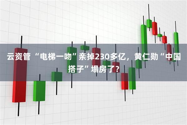 云资管 “电梯一吻”亲掉230多亿，黄仁勋“中国搭子”塌房了？