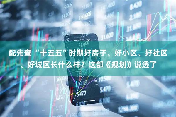 配先查 “十五五”时期好房子、好小区、好社区、好城区长什么样？这部《规划》说透了