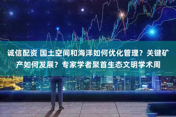 诚信配资 国土空间和海洋如何优化管理？关键矿产如何发展？专家学者聚首生态文明学术周