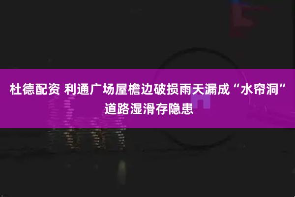 杜德配资 利通广场屋檐边破损雨天漏成“水帘洞” 道路湿滑存隐患