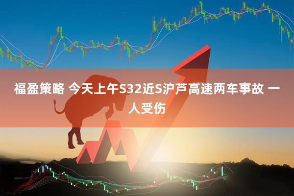 福盈策略 今天上午S32近S沪芦高速两车事故 一人受伤