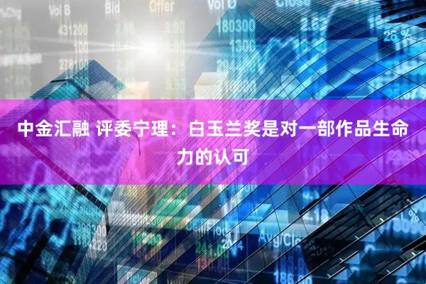 中金汇融 评委宁理：白玉兰奖是对一部作品生命力的认可