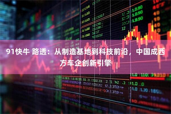 91快牛 路透:从制造基地到科技前沿,中国成西方车企创新引擎