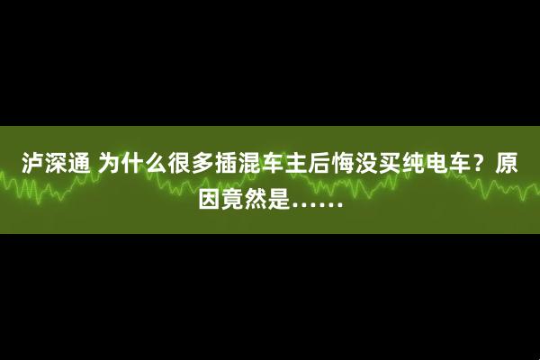 泸深通 为什么很多插混车主后悔没买纯电车?原因竟然是……