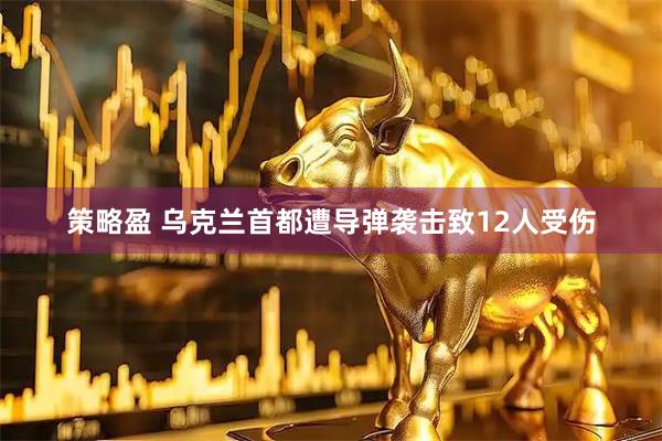 策略盈 乌克兰首都遭导弹袭击致12人受伤