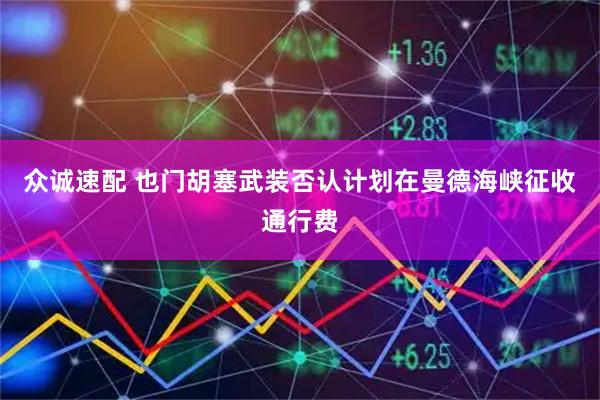 众诚速配 也门胡塞武装否认计划在曼德海峡征收通行费