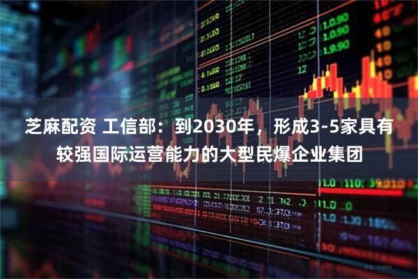 芝麻配资 工信部：到2030年，形成3-5家具有较强国际运营能力的大型民爆企业集团