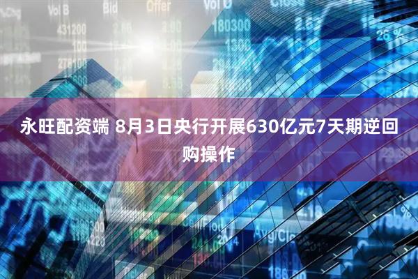 永旺配资端 8月3日央行开展630亿元7天期逆回购操作
