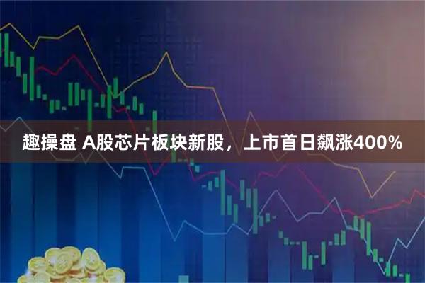 趣操盘 A股芯片板块新股，上市首日飙涨400%