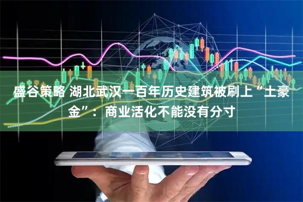 盛谷策略 湖北武汉一百年历史建筑被刷上“土豪金”：商业活化不能没有分寸