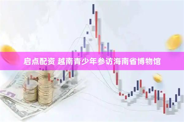 启点配资 越南青少年参访海南省博物馆