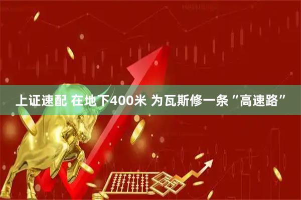 上证速配 在地下400米 为瓦斯修一条“高速路”