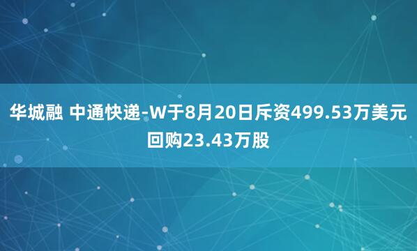 华城融 中通快递-W于8月20日斥资499.53万美元回购23.43万股