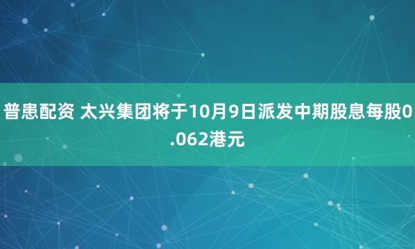 普患配资 太兴集团将于10月9日派发中期股息每股0.062港元