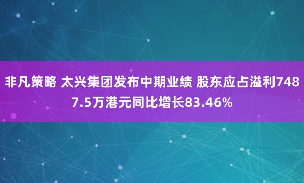非凡策略 太兴集团发布中期业绩 股东应占溢利7487.5万港元同比增长83.46%