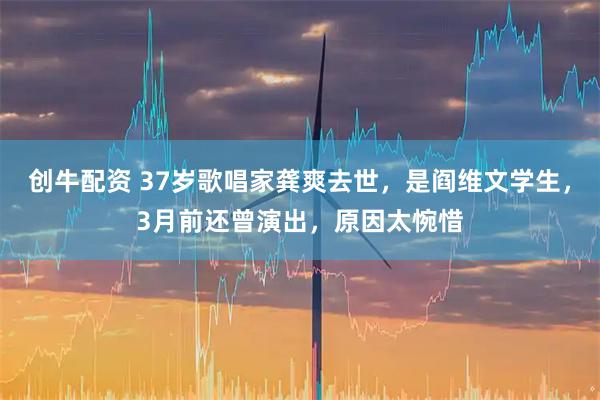 创牛配资 37岁歌唱家龚爽去世，是阎维文学生，3月前还曾演出，原因太惋惜