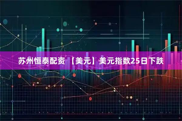 苏州恒泰配资 【美元】美元指数25日下跌