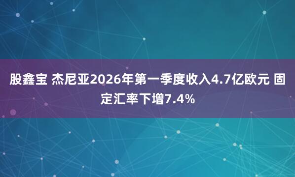 股鑫宝 杰尼亚2026年第一季度收入4.7亿欧元 固定汇率下增7.4%